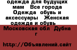 одежда для будущих мам - Все города Одежда, обувь и аксессуары » Женская одежда и обувь   . Московская обл.,Дубна г.